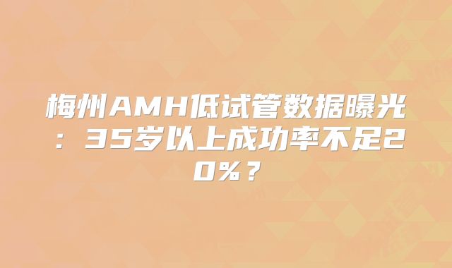 梅州AMH低试管数据曝光:35岁以上成功率不足20%?