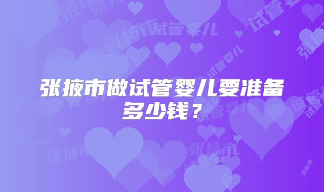 张掖市做试管婴儿要准备多少钱？