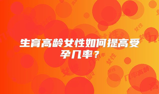 生育高龄女性如何提高受孕几率?