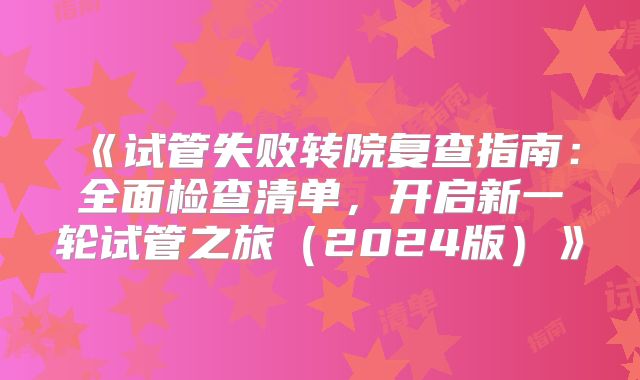 《试管失败转院复查指南:全面检查清单,开启新一轮试管之旅(2024版)》