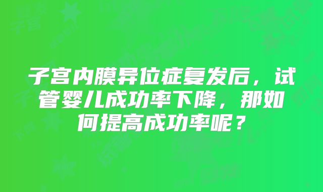 子宫内膜异位症复发后，试管婴儿成功率下降，那如何提高成功率呢？