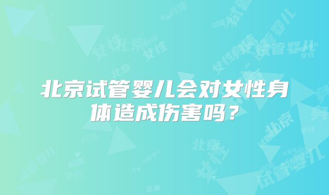 北京试管婴儿会对女性身体造成伤害吗?
