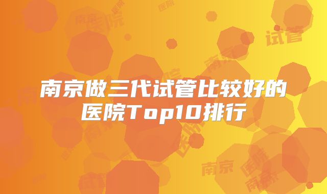 南京做三代试管比较好的医院Top10排行