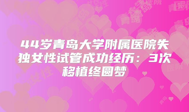 44岁青岛大学附属医院失独女性试管成功经历：3次移植终圆梦