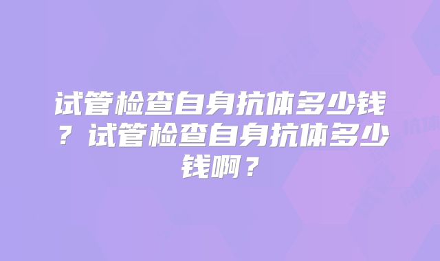 试管检查自身抗体多少钱？试管检查自身抗体多少钱啊？