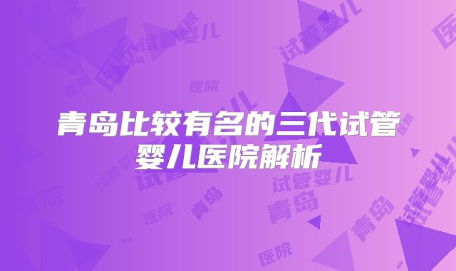 青岛比较有名的三代试管婴儿医院解析