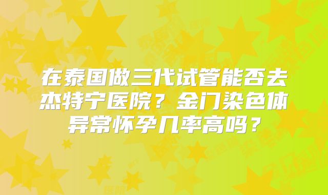 在泰国做三代试管能否去杰特宁医院？金门染色体异常怀孕几率高吗？