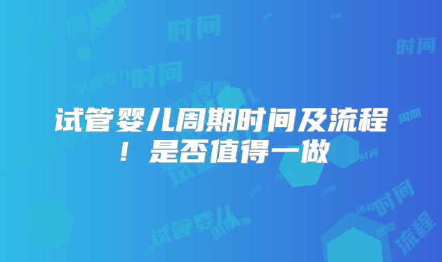 试管婴儿周期时间及流程！是否值得一做