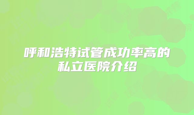呼和浩特试管成功率高的私立医院介绍