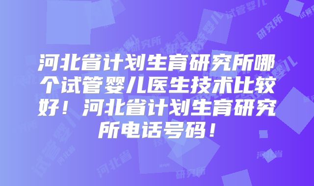 河北省计划生育研究所哪个试管婴儿医生技术比较好！河北省计划生育研究所电话号码！