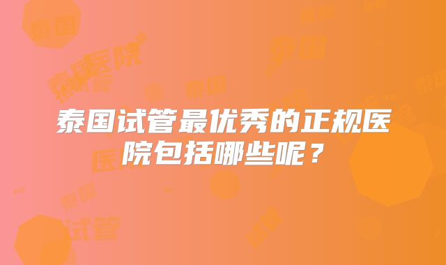 泰国试管最优秀的正规医院包括哪些呢？