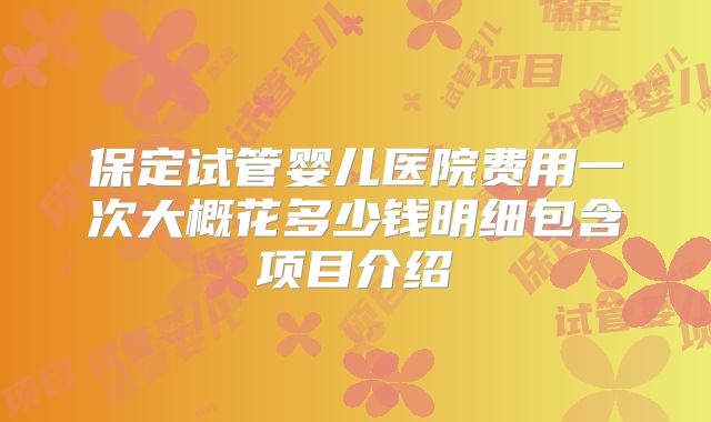 保定试管婴儿医院费用一次大概花多少钱明细包含项目介绍