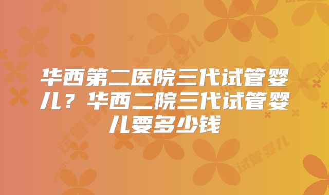 华西第二医院三代试管婴儿?华西二院三代试管婴儿要多少钱