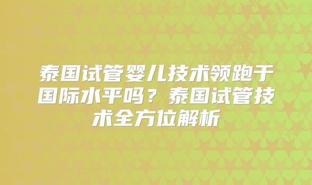 泰国试管婴儿技术领跑于国际水平吗？泰国试管技术全方位解析