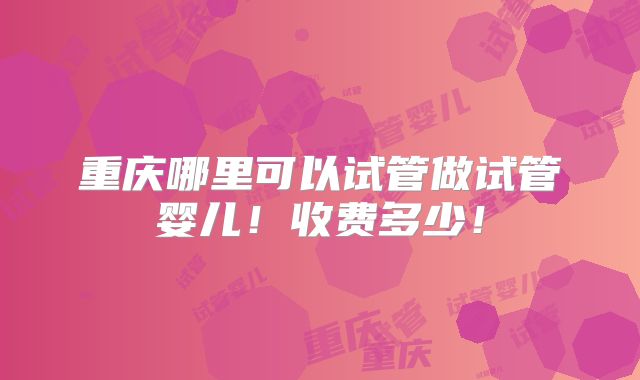 重庆哪里可以试管做试管婴儿!收费多少!