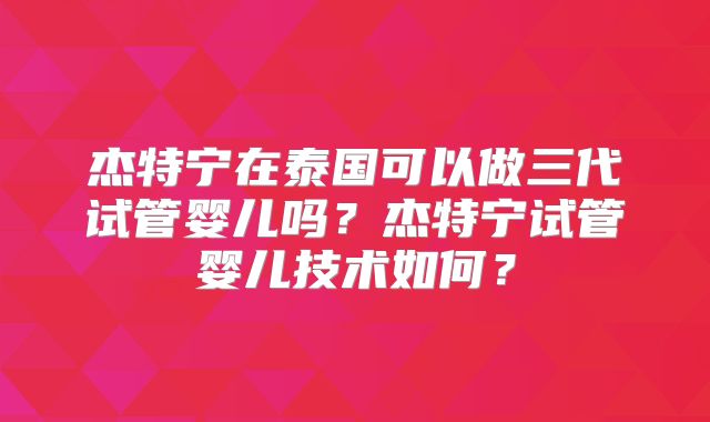 杰特宁在泰国可以做三代试管婴儿吗？杰特宁试管婴儿技术如何？