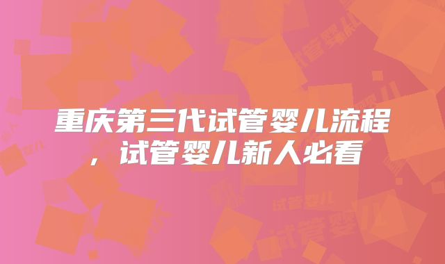 重庆第三代试管婴儿流程,试管婴儿新人必看