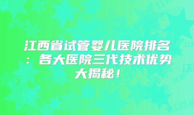 江西省试管婴儿医院排名：各大医院三代技术优势大揭秘！