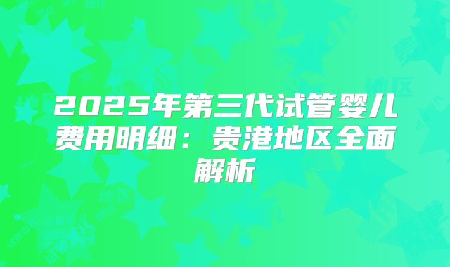 2025年第三代试管婴儿费用明细：贵港地区全面解析