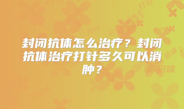 封闭抗体怎么治疗？封闭抗体治疗打针多久可以消肿？