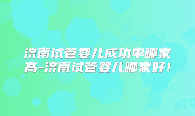 济南试管婴儿成功率哪家高-济南试管婴儿哪家好!