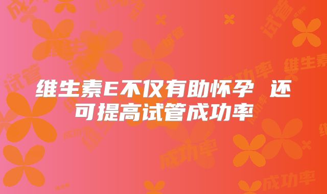 维生素E不仅有助怀孕 还可提高试管成功率