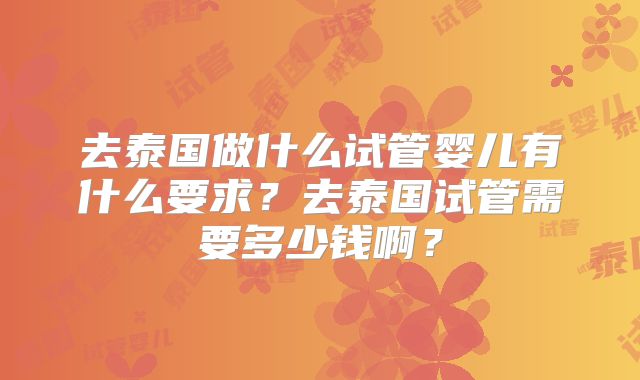 去泰国做什么试管婴儿有什么要求?去泰国试管需要多少钱啊?