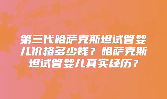 第三代哈萨克斯坦试管婴儿价格多少钱？哈萨克斯坦试管婴儿真实经历？