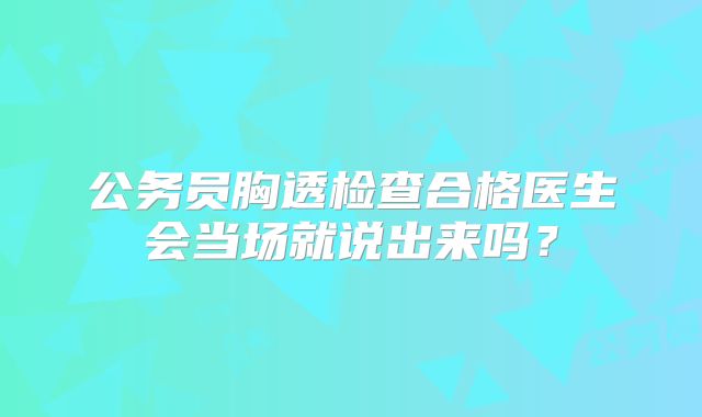 公务员胸透检查合格医生会当场就说出来吗?