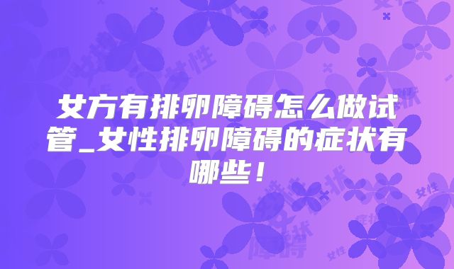 女方有排卵障碍怎么做试管_女性排卵障碍的症状有哪些！