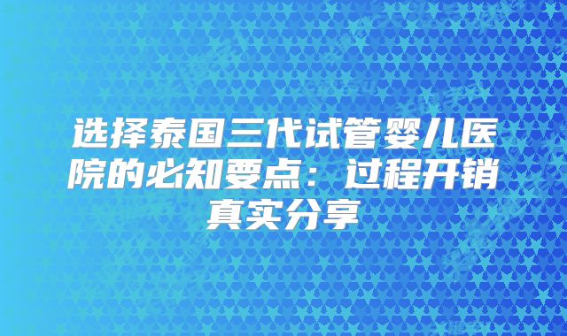 选择泰国三代试管婴儿医院的必知要点:过程开销真实分享