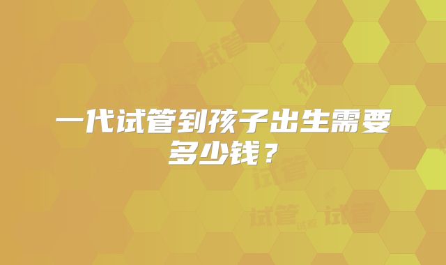 一代试管到孩子出生需要多少钱?