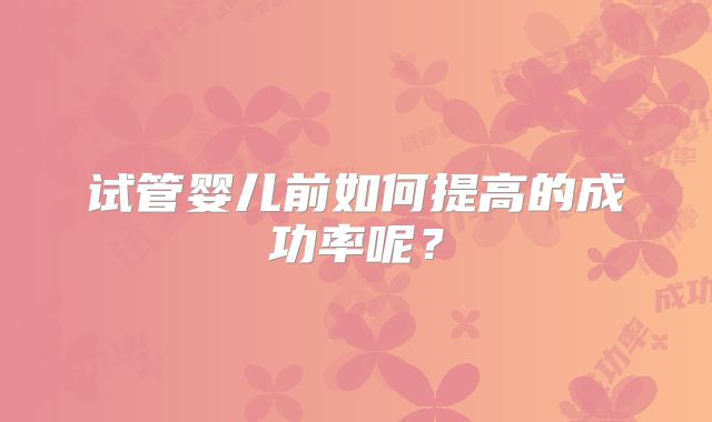 试管婴儿前如何提高的成功率呢?