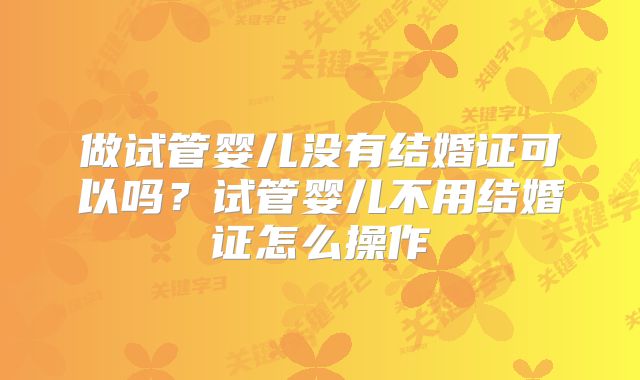 做试管婴儿没有结婚证可以吗?试管婴儿不用结婚证怎么操作
