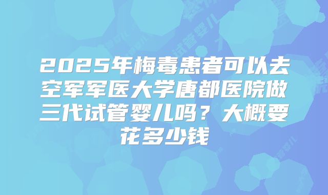 2025年梅毒患者可以去空军军医大学唐都医院做三代试管婴儿吗?大概要花多少钱