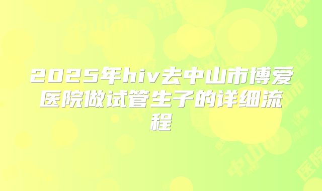 2025年hiv去中山市博爱医院做试管生子的详细流程