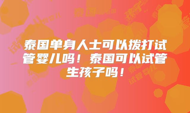 泰国单身人士可以拨打试管婴儿吗!泰国可以试管生孩子吗!