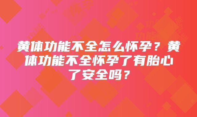 黄体功能不全怎么怀孕？黄体功能不全怀孕了有胎心了安全吗？