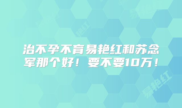 治不孕不育易艳红和苏念军那个好！要不要10万！