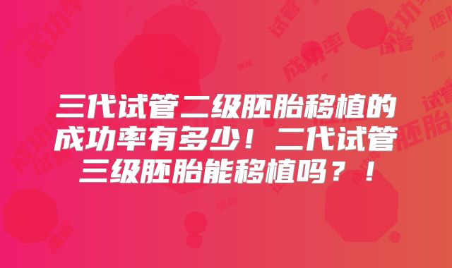 三代试管二级胚胎移植的成功率有多少!二代试管三级胚胎能移植吗?!