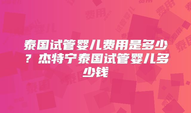泰国试管婴儿费用是多少？杰特宁泰国试管婴儿多少钱