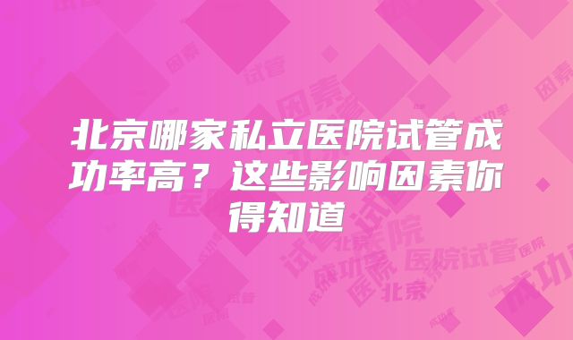 北京哪家私立医院试管成功率高?这些影响因素你得知道