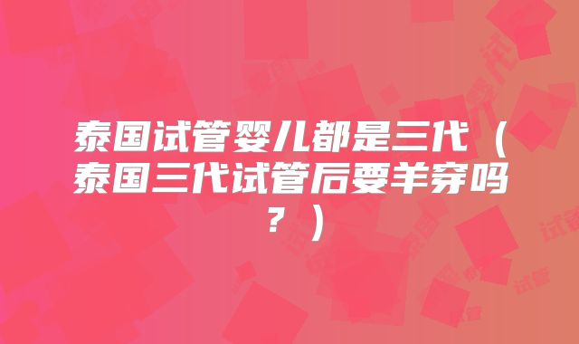 泰国试管婴儿都是三代（泰国三代试管后要羊穿吗？）