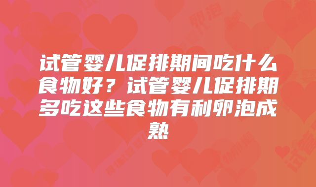 试管婴儿促排期间吃什么食物好？试管婴儿促排期多吃这些食物有利卵泡成熟