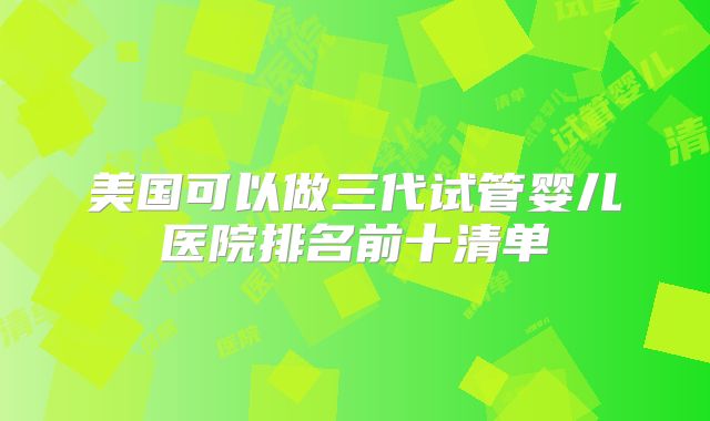 美国可以做三代试管婴儿医院排名前十清单