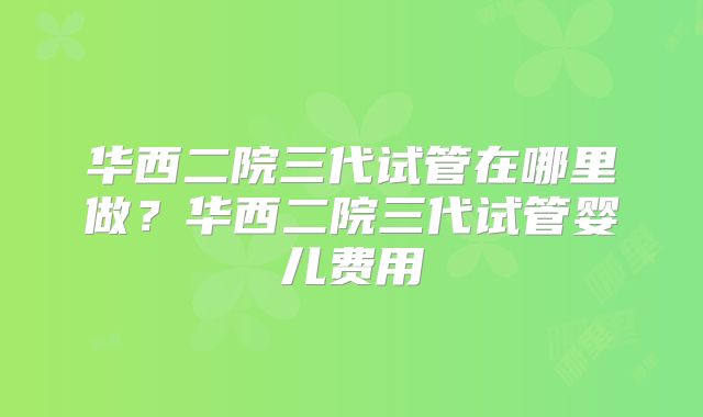 华西二院三代试管在哪里做？华西二院三代试管婴儿费用