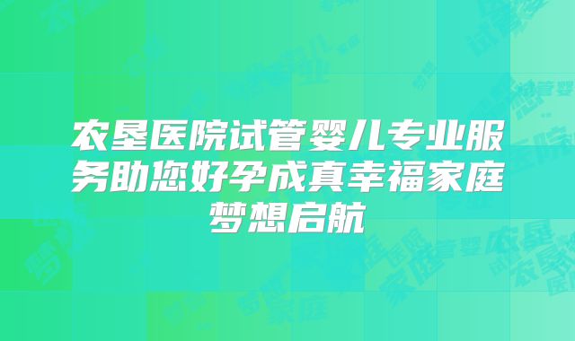 农垦医院试管婴儿专业服务助您好孕成真幸福家庭梦想启航