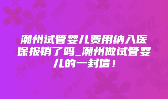 潮州试管婴儿费用纳入医保报销了吗_潮州做试管婴儿的一封信！
