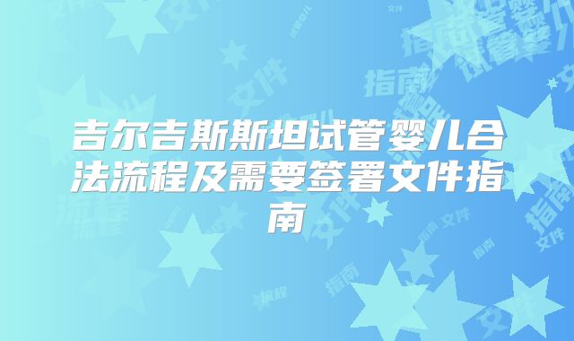 吉尔吉斯斯坦试管婴儿合法流程及需要签署文件指南