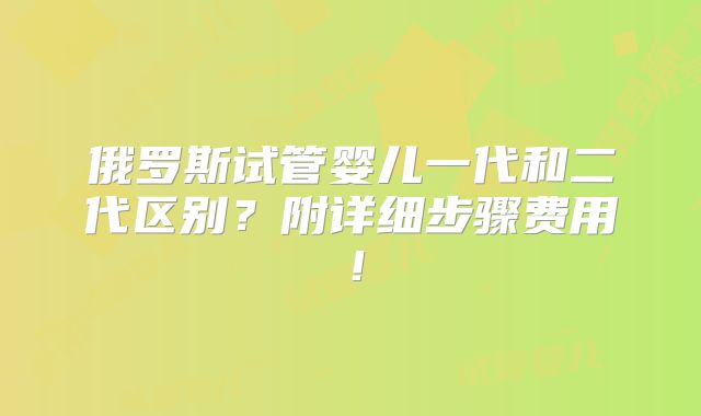 俄罗斯试管婴儿一代和二代区别?附详细步骤费用!